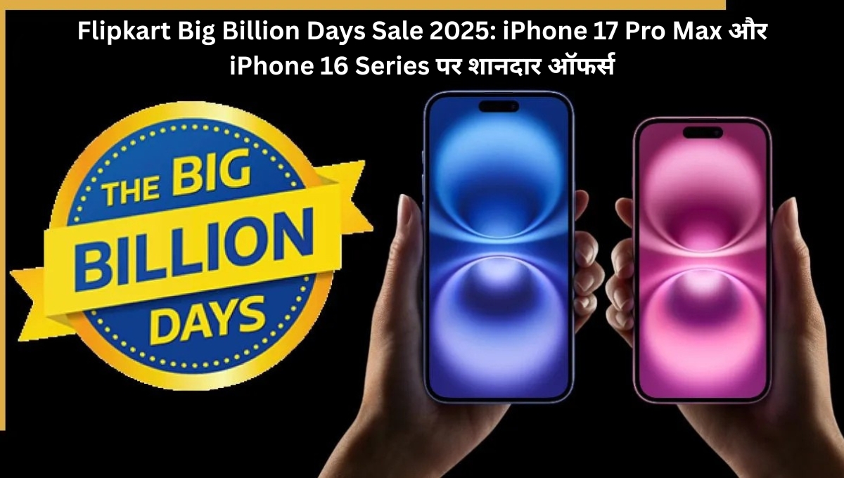 Flipkart Big Billion Days Sale 2025: iPhone 17 Pro Max और iPhone 16 Series पर शानदार ऑफर्स