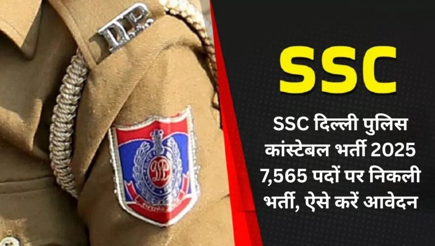 SSC दिल्ली पुलिस कांस्टेबल भर्ती 2025: 7,565 पदों पर निकली भर्ती, ऐसे करें आवेदन