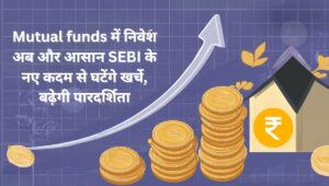 Mutual funds में निवेश अब और आसान SEBI के नए कदम से घटेंगे खर्चे, बढ़ेगी पारदर्शिता